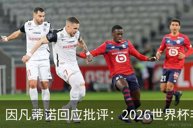 因凡蒂诺回应批评：2026世界杯非常完美 你们在散布仇恨