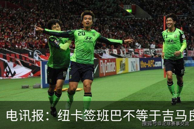 电讯报：纽卡签班巴不等于吉马良斯离队，球队懂得要留住领袖