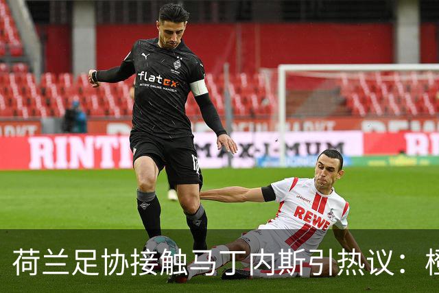 荷兰足协接触马丁内斯引热议：橙衣军团也要“组黄金一代”？